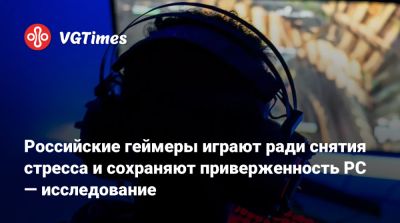Российские геймеры играют ради снятия стресса и сохраняют приверженность PC — исследование - vgtimes.ru - Россия