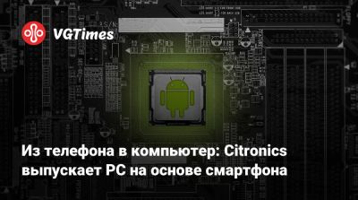 Из телефона в компьютер: Citronics выпускает PC на основе смартфона - vgtimes.ru