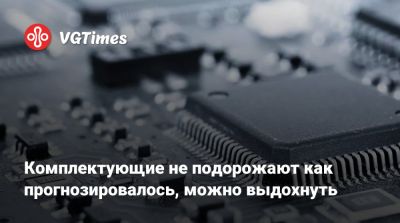 Комплектующие не подорожают как прогнозировалось, можно выдохнуть - vgtimes.ru - Китай