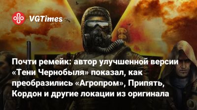 Почти ремейк: автор улучшенной версии «Тени Чернобыля» показал, как преобразились «Агропром», Припять, Кордон и другие локации из оригинала - vgtimes.ru - Припять
