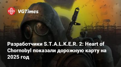 Разработчики S.T.A.L.K.E.R. 2: Heart of Chornobyl показали дорожную карту на второй квартал 2025 года - vgtimes.ru