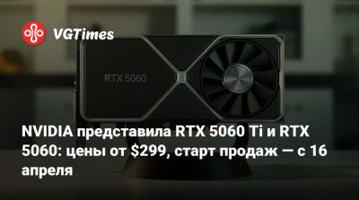 NVIDIA представила RTX 5060 Ti и RTX 5060: цены от $299, старт продаж — с 16 апреля - vgtimes.ru
