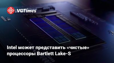 Intel может представить «чистые» процессоры Bartlett Lake-S - vgtimes.ru