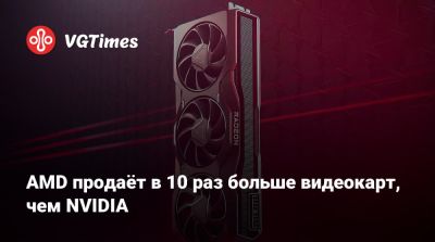 AMD продаёт в 10 раз больше видеокарт, чем NVIDIA - vgtimes.ru
