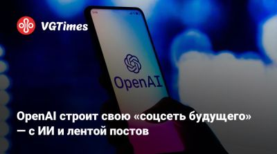 Илон Маск (Elon Musk) - OpenAI строит свою «соцсеть будущего» — с ИИ и лентой постов - vgtimes.ru
