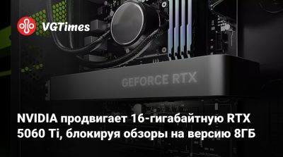 NVIDIA продвигает 16-гигабайтную RTX 5060 Ti, блокируя обзоры на версию 8ГБ - vgtimes.ru