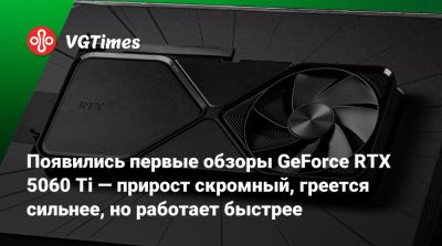 Появились первые обзоры GeForce RTX 5060 Ti — прирост скромный, греется сильнее, но работает быстрее - vgtimes.ru
