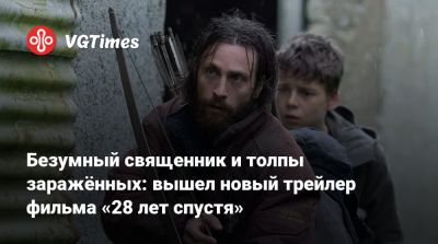 Аарон Тейлор-Джонсон - Алексей Гарленд - Безумный священник и толпы заражённых: вышел новый трейлер фильма «28 лет спустя» - vgtimes.ru