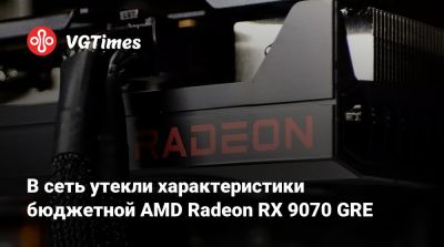 В сеть утекли характеристики бюджетной AMD Radeon RX 9070 GRE - vgtimes.ru