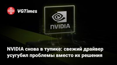 NVIDIA снова в тупике: свежий драйвер усугубил проблемы вместо их решения - vgtimes.ru