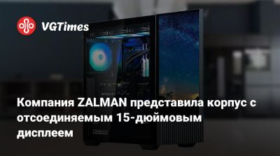Компания ZALMAN представила корпус с отсоединяемым 15-дюймовым дисплеем - vgtimes.ru