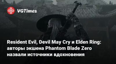 Resident Evil, Devil May Cry и Elden Ring: авторы экшена Phantom Blade Zero назвали источники вдохновения - vgtimes.ru