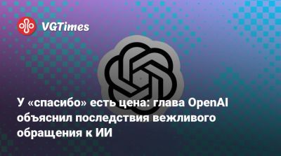 У «спасибо» есть цена: глава OpenAI объяснил, в какую сумму обходится вежливое общение с ИИ - vgtimes.ru