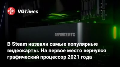 В Steam назвали самые популярные видеокарты. На первое место вернулся графический процессор 2021 года - vgtimes.ru