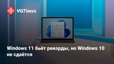 Windows 11 бьёт рекорды, но Windows 10 не сдаётся - vgtimes.ru