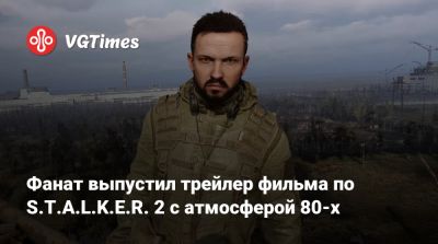 Фанат выпустил трейлер фильма по S.T.A.L.K.E.R. 2 с атмосферой 80-х - vgtimes.ru