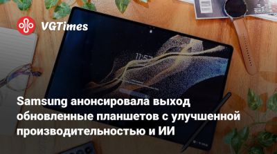 Samsung анонсировала выход обновленные планшетов с улучшенной производительностью и ИИ - vgtimes.ru