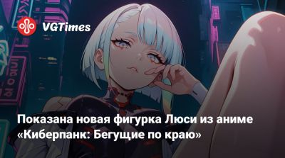Ада Вонг - Показана новая фигурка Люси из аниме «Киберпанк: Бегущие по краю» - vgtimes.ru - Россия