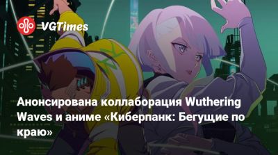 Анонсирована коллаборация Wuthering Waves и аниме «Киберпанк: Бегущие по краю» - vgtimes.ru