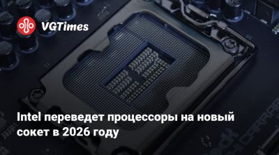 Intel переведет процессоры на новый сокет в 2026 году - vgtimes.ru