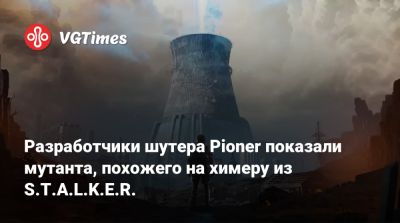 Разработчики шутера Pioner показали мутанта, похожего на химеру из S.T.A.L.K.E.R. - vgtimes.ru