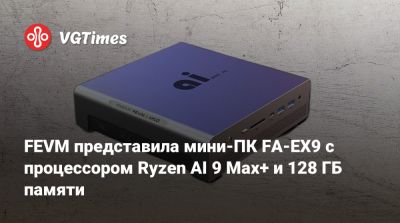 FEVM представила мини-ПК FA-EX9 с процессором Ryzen AI 9 Max+ и 128 ГБ памяти - vgtimes.ru