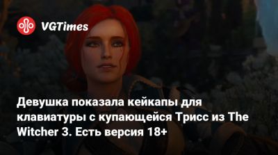 Девушка показала кейкапы для клавиатуры с купающейся Трисс из The Witcher 3. Есть версия 18+ - vgtimes.ru - Санкт-Петербург
