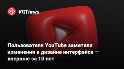 Пользователи YouTube заметили изменения в дизайне интерфейса — впервые за 10 лет - vgtimes.ru