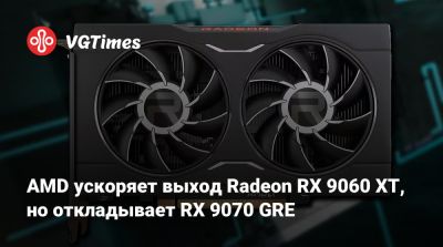 AMD ускоряет выход Radeon RX 9060 XT, но откладывает RX 9070 GRE - vgtimes.ru - Китай