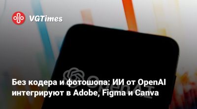 Без кодера и фотошопа: ИИ от OpenAI интегрируют в Adobe, Figma и Canva - vgtimes.ru