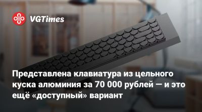 Представлена клавиатура из цельного куска алюминия за 70 000 рублей — и это ещё «доступный» вариант - vgtimes.ru