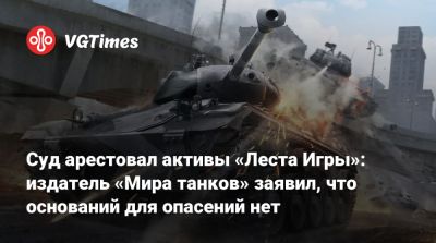Суд арестовал активы «Леста Игры»: издатель «Мира танков» заявил, что оснований для опасений нет - vgtimes.ru - Россия - Москва