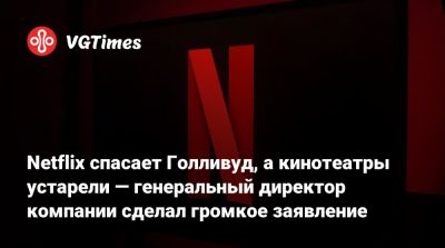 Netflix спасает Голливуд, а кинотеатры устарели — генеральный директор компании сделал громкое заявление - vgtimes.ru - Сша