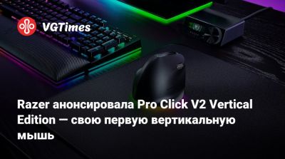Razer анонсировала Pro Click V2 Vertical Edition — свою первую вертикальную мышь - vgtimes.ru
