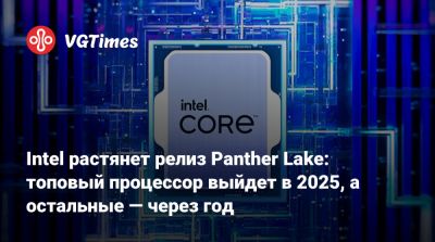 Intel растянет релиз Panther Lake: топовый процессор выйдет в 2025, а остальные — через год - vgtimes.ru