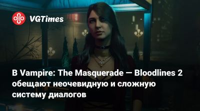 В Vampire: The Masquerade — Bloodlines 2 обещают неочевидную и сложную систему диалогов - vgtimes.ru - Китай