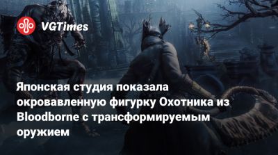 Японская студия показала окровавленную фигурку Охотника из Bloodborne с трансформируемым оружием - vgtimes.ru
