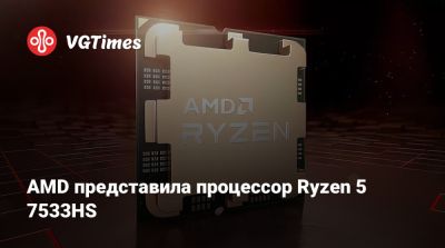 AMD представила процессор Ryzen 5 7533HS - vgtimes.ru
