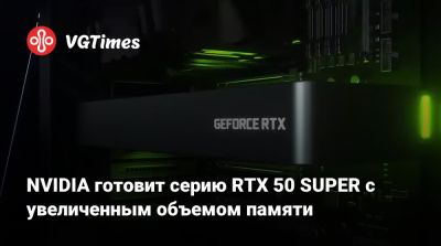 NVIDIA готовит серию RTX 50 SUPER с увеличенным объемом памяти - vgtimes.ru