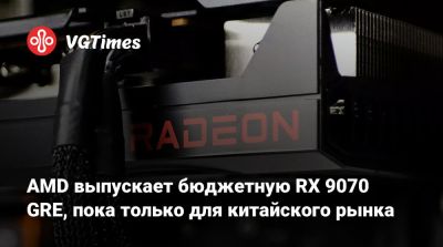 AMD выпускает бюджетную RX 9070 GRE, пока только для китайского рынка - vgtimes.ru - Китай