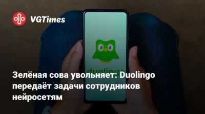 Зелёная сова увольняет: Duolingo передаёт задачи сотрудников нейросетям - vgtimes.ru
