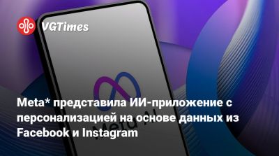 Meta* представила ИИ-приложение с персонализацией на основе данных из Facebook и Instagram - vgtimes.ru - Сша - Россия - Канада