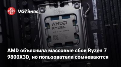 AMD объяснила массовые сбои Ryzen 7 9800X3D, но пользователи сомневаются - vgtimes.ru