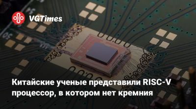 Китайские ученые представили RISC-V процессор, в котором нет кремния - vgtimes.ru - Китай