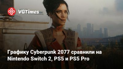 Графику Cyberpunk 2077 сравнили на Nintendo Switch 2, PS5 и PS5 Pro - vgtimes.ru