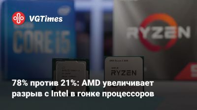 78% против 21%: AMD увеличивает разрыв с Intel в гонке процессоров - vgtimes.ru