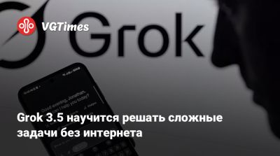 Илон Маск - Илон Маск (Elon Musk) - Grok 3.5 научится решать сложные задачи без интернета - vgtimes.ru