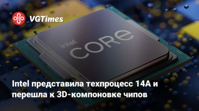 Intel представила техпроцесс 14A и перешла к 3D-компоновке чипов - vgtimes.ru - Сан-Хосе