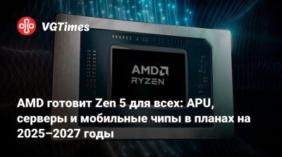 AMD готовит Zen 5 для всех: APU, серверы и мобильные чипы в планах на 2025–2027 годы - vgtimes.ru