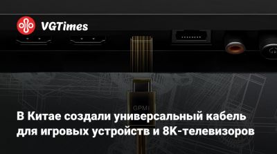 В Китае создали универсальный кабель для игровых устройств и 8K-телевизоров - vgtimes.ru - Китай